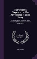 The Crooked Sixpence, Or, the Adventures of Little Harry: A Tale Calculated to Interest Youth, Interspersed with Moral and Religious Reflections 1113672684 Book Cover