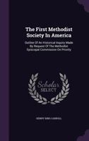 The First Methodist Society In America: Outline Of An Historical Inquiry Made By Request Of The Methodist Episcopal Commission On Priority... 1276263384 Book Cover