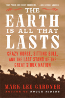 The Earth Is All That Lasts: Crazy Horse, Sitting Bull, and the Last Stand of the Great Sioux Nation 0062669907 Book Cover