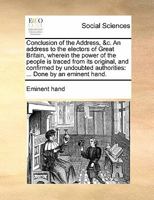 Conclusion of the Address, &c. An address to the electors of Great Britain, wherein the power of the people is traced from its original, and confirmed ... authorities: ... Done by an eminent hand. 1170859720 Book Cover