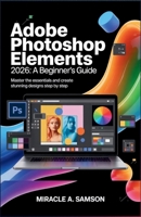 Adobe Photoshop Elements 2026: A Beginner’s Guide: Master the Essentials and Create Stunning Designs Step by Step B0GL37VZ8W Book Cover
