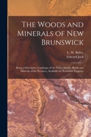 The Woods and Minerals of New Brunswick [microform]: Being a Descriptive Catalogue of the Trees, Shrubs, Rocks and Minerals of the Province, Available for Economic Purposes 1014990351 Book Cover