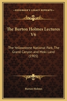 The Burton Holmes Lectures V6: The Yellowstone National Park, The Grand Canyon and Moki Land 1276513089 Book Cover
