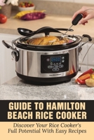 Guide To Hamilton Beach Rice Cooker: Discover Your Rice Cooker's Full Potential With Easy Recipes: Hamilton Beach Rice Cooker Instructions B098GQSRTT Book Cover
