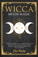 Wicca Moon Magic: A Beginners Guide to Learn Lunar Spells and Rituals for Witchcraft Practitioners. Use Moon Energies to Boost Your Wiccan's Power and Knowledge 1801093504 Book Cover