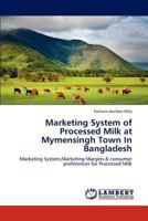 Marketing System of Processed Milk at Mymensingh Town In Bangladesh: Marketing System,Marketing Margins & consumer preferences for Processed Milk 3659292141 Book Cover