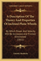 A Description Of The Theory And Properties Of Inclined Plane Wheels: By Which Power And Velocity Will Be Increased, And Friction Diminished 1377402746 Book Cover