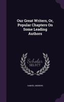 Our Great Writers, Or, Popular Chapters on Some Leading Authors 1358354278 Book Cover