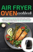 Air Fryer Oven Cookbook: Easy and Healthy Recipes to Fry, Bake, Grill & Roast. Perfectly Portioned Recipes for Healthier Fried Foods and More Enjoyable Dishes for You and Your Family 180157412X Book Cover