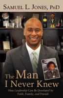 The Man I Never Knew: How Leadership can Be Developed by Faith, Family, and Friends 1604945982 Book Cover