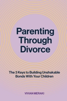 Parenting Through Divorce: The 3 Keys to Building Unshakable Bonds With Your Children 1998287793 Book Cover