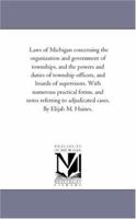Laws of Michigan Concerning the organization and Government of townships, and the Powers and Duties of township officers, and Boards of Supervisors. ... to Adjudicated Cases. by Elijah M. Haines. 142553080X Book Cover
