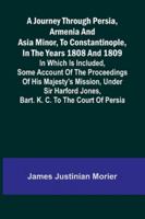 A Journey Through Persia, Armenia, And Asia Minor, To Constantinople, In The Years 1808 And 1809; In Which Is Included, Some Account Of The ... Jones, Bart. K. C. To The Court Of Persia 9371777133 Book Cover
