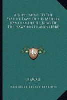 A Supplement To The Statute Laws Of His Majesty, Kamehameha III, King Of The Hawaiian Islands 1165256924 Book Cover