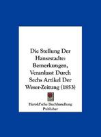 Die Stellung Der Hansestadte: Bemerkungen, Veranlasst Durch Sechs Artikel Der Weser-Zeitung (1853) 1169618308 Book Cover