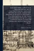 Electrotyping; a Practical Treatise on the art of Electrotyping by the Latest Known Methods, Containing Historical Review of the Subject, Full ... for Operating an Electrotyping Plant 102406719X Book Cover