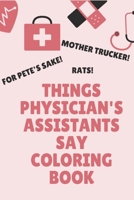 Things Physician's Assistants Say Coloring Book: Clean Swear Word Coloring Book for Physician's Assistants; Funny Coloring Book Gift for Physician's Assistants B084DG7JTJ Book Cover