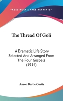 The Thread Of Goli: A Dramatic Life Story Selected And Arranged From The Four Gospels 1104403307 Book Cover