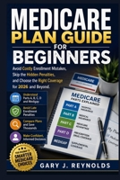 MEDICARE PLAN GUIDE FOR BEGINNERS: Avoid Costly Enrollment Mistakes, Skip the Hidden Penalties, and Choose the Right Coverage for 2026 and Beyond B0H7SMDFYP Book Cover