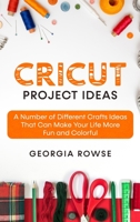 Cricut Project Ideas: A Number of Different Crafts Ideas That Can Make Your Life More Fun and Colorful 1802510850 Book Cover