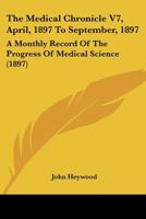 The Medical Chronicle V7, April, 1897 To September, 1897: A Monthly Record Of The Progress Of Medical Science 1104396610 Book Cover