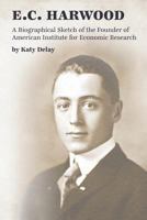 E.C. Harwood: A Biographical Sketch of the Founder of American Institute for Economic Research 0913610496 Book Cover