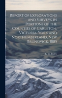 Report of Explorations and Surveys in Portions of the Counties of Carleton, Victoria, York and Northumberland, New Brunswick, 1885 1020172754 Book Cover