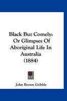 Black But Comely: Or Glimpses Of Aboriginal Life In Australia 1166442934 Book Cover
