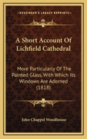 A Short Account of Lichfield Cathedral; More Particularly of the Painted Glass [By J.C. Woodhouse]. 1145469043 Book Cover