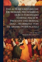 Das alte Mexiko und die Eroberung Neuspaniens durch Ferdinand Cortez. Nach W. Prescott und Bernal Diaz ... bearbeitet von Th. Armin. [With plates.] (German Edition) 1024294412 Book Cover