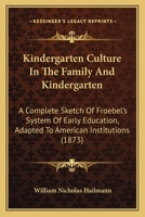 Kindergarten Culture In The Family And Kindergarten: A Complete Sketch Of Froebel’s System Of Early Education, Adapted To American Institutions 1166581985 Book Cover
