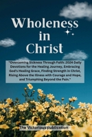 Wholeness in Christ: "Overcoming Sickness Through Faith: 2024 Daily Devotions for the Healing Journey, Embracing God's Healing Grace, Finding Strength ... Courag (Faithful Reflections 2024 Series) B0CQV6L2RX Book Cover