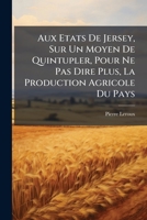 Aux Etats De Jersey, Sur Un Moyen De Quintupler, Pour Ne Pas Dire Plus, La Production Agricole Du Pays (French Edition) 1023948338 Book Cover