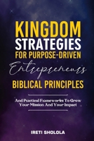 Kingdom Strategies for Purpose-Driven Entrepreneurs: Biblical Principles and Practical Frameworks to Grow Your Mission and Your Impact 1997517248 Book Cover
