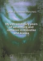 My Extraordinary Years of Adventure and Romance in Klondike and Alaska 1017751943 Book Cover