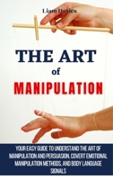 The Art of Manipulation: Your Easy Guide To Understand The Art Of Manipulation And Persuasion, Covert Emotional Manipulation Methods, And Body Language Signals 1914232895 Book Cover