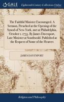 The Faithful Minister Encouraged. A Sermon, Preached at the Opening of the Synod of New-York, met at Philadelphia, October 1. 1755. By James ... at the Request of Some of the Hearers 1170787932 Book Cover