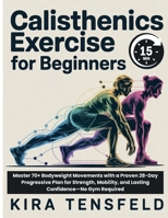 15-Minutes Calisthenics Exercise for Beginners: Master 70+ Bodyweight Movements with a Proven 28-Day Progressive Plan for Strength, Mobility, and Lasting Confidence—No Gym Required B0GZN8KHLK Book Cover