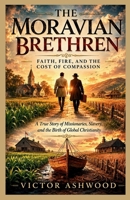 The Moravian Brethren: Faith, Fire, and the Cost of Compassion: A True Story of Missionaries, Slavery, and the Birth of Global Christianity B0H3F5FDPW Book Cover