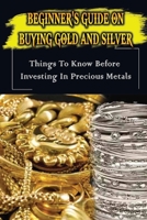 Beginner's Guide On Buying Gold And Silver: Things To Know Before Investing In Precious Metals: The Best Way To Buy Physical Precious Metals B09CHL4MS8 Book Cover