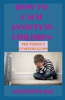 HOW TO CALM ANXIETY IN CHILDREN THE PERFECT STARTERS GUIDE B09TDSP5Z1 Book Cover