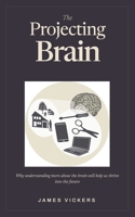 The Projecting Brain: How Understanding How the Brain Projects Conscious Awareness Will Help Us Thrive in an Uncertain World 1764798228 Book Cover