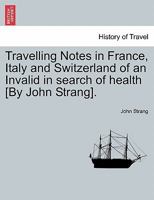 Travelling Notes in France, Italy and Switzerland of an Invalid in search of health [By John Strang]. 1241494827 Book Cover