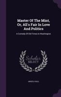 Master of the Mint, Or, All's Fair in Love and Politics: A Comedy of Old Times in Washington... 134305849X Book Cover