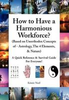 How to Have a Harmonious Workforce? (Based on Unorthodox Concepts of - Astrology, The 4 Elements, & Nature): A Quick Reference & Survival Guide For Everyone! 1462861814 Book Cover