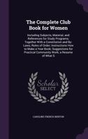 The Complete Club Book for Women: Including Subjects, Material and References for Study Programs Together with a Constitution and by-Laws; Rules of Order; ... a Resume of What Some Clubs Are Doing, Et 1519596146 Book Cover