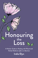 Honouring the Loss: A Holistic Guide to Healing with Ritual and Herbal Medicine after an Abortion 1913504824 Book Cover