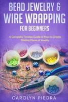 Bead Jewelry & Wire Wrapping for Beginners: A Complete Timeless Guide of How to Create Binding Pieces of Jewelry B08MSMJ49F Book Cover