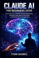 CLAUDE AI FOR BEGINNERS 2026: Step-by-Step Guide to Master Prompt Engineering, Automate Tasks, Boost Productivity, and Build Real-World AI Applications B0GS9PVPSM Book Cover