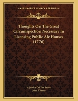 Thoughts on the great circumspection necessary in licensing public ale-houses. Submitted to the consideration of the gentlemen acting in the ... England. By a Justice of the Peace. 128680096X Book Cover